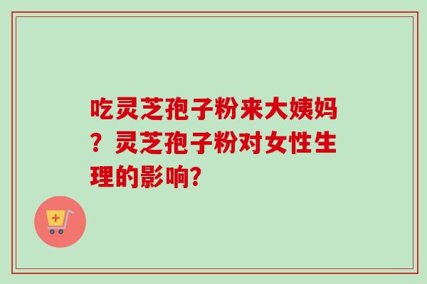 吃灵芝孢子粉来大姨妈?灵芝孢子粉对女性生理的影响? 吃灵芝孢子粉来大姨妈?灵芝孢子粉对女性生理的影响?