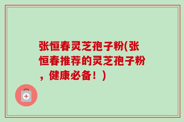 张恒春灵芝孢子粉(张恒春推荐的灵芝孢子粉，健康必备！)