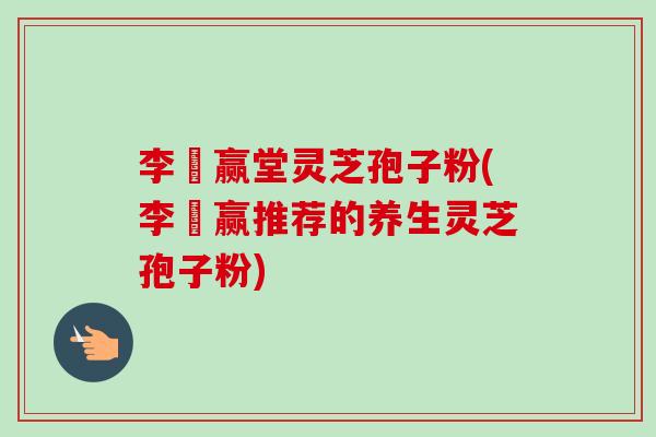 李寶赢堂灵芝孢子粉(李寶赢推荐的养生灵芝孢子粉)