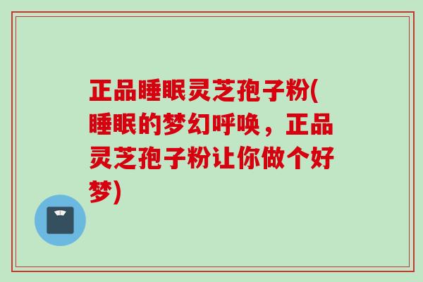 正品睡眠灵芝孢子粉(睡眠的梦幻呼唤，正品灵芝孢子粉让你做个好梦)