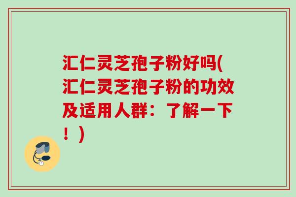 汇仁灵芝孢子粉好吗(汇仁灵芝孢子粉的功效及适用人群：了解一下！)