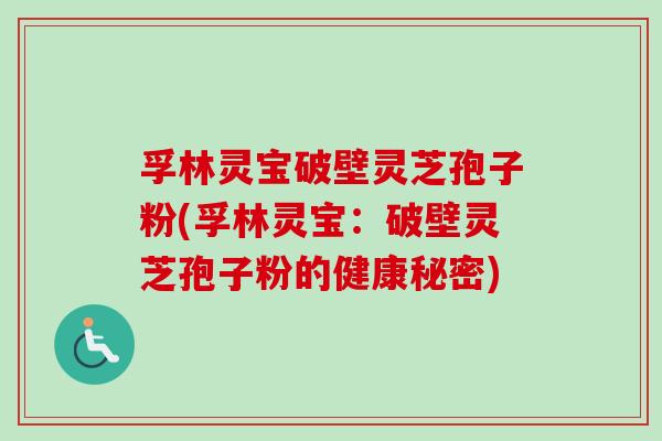 孚林灵宝破壁灵芝孢子粉(孚林灵宝：破壁灵芝孢子粉的健康秘密)