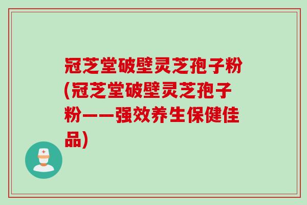 冠芝堂破壁灵芝孢子粉(冠芝堂破壁灵芝孢子粉——强效养生保健佳品)