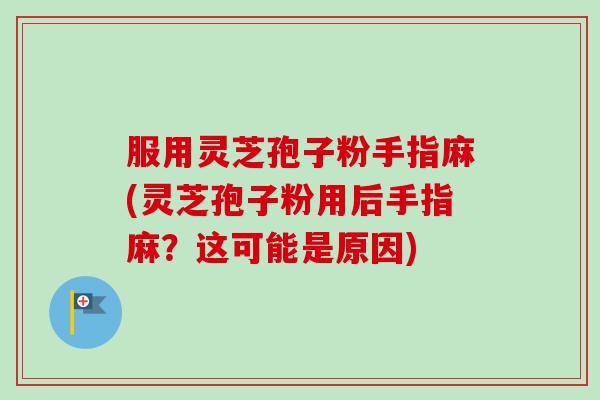 服用灵芝孢子粉手指麻(灵芝孢子粉用后手指麻？这可能是原因)
