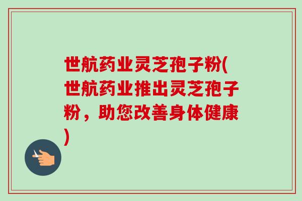 世航药业灵芝孢子粉(世航药业推出灵芝孢子粉，助您改善身体健康)