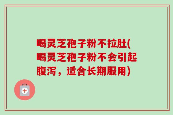 喝灵芝孢子粉不拉肚(喝灵芝孢子粉不会引起腹泻，适合长期服用)