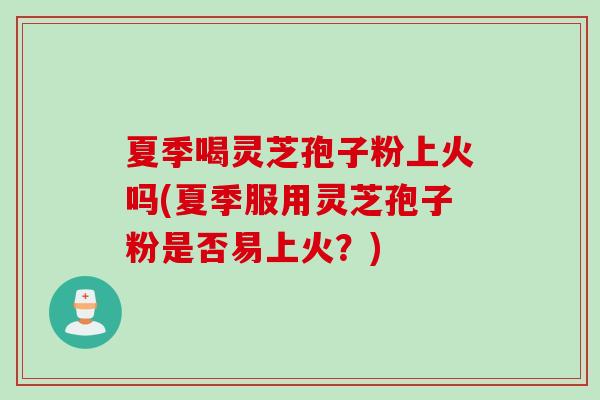 夏季喝灵芝孢子粉上火吗(夏季服用灵芝孢子粉是否易上火？)