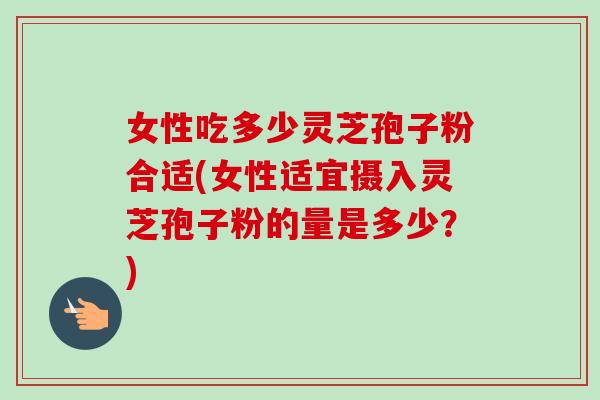 女性吃多少灵芝孢子粉合适(女性适宜摄入灵芝孢子粉的量是多少？)