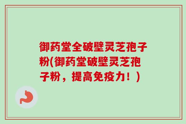御药堂全破壁灵芝孢子粉(御药堂破壁灵芝孢子粉,提高免疫力!) 御药堂全破壁灵芝孢子粉(御药堂破壁灵芝孢子粉,提高免疫力!)