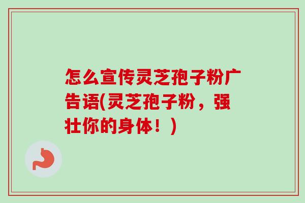 怎么宣传灵芝孢子粉广告语(灵芝孢子粉,强壮你的身体!) 怎么宣传灵芝孢子粉广告语(灵芝孢子粉,强壮你的身体!)