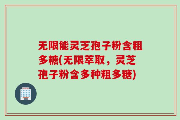 无限能灵芝孢子粉含粗多糖(无限萃取，灵芝孢子粉含多种粗多糖)