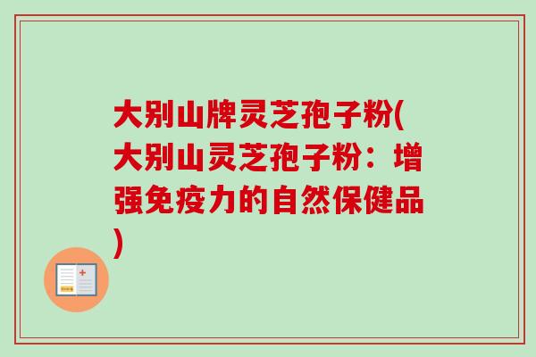 大别山牌灵芝孢子粉(大别山灵芝孢子粉：增强免疫力的自然保健品)