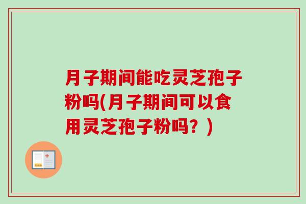 月子期间能吃灵芝孢子粉吗(月子期间可以食用灵芝孢子粉吗？)