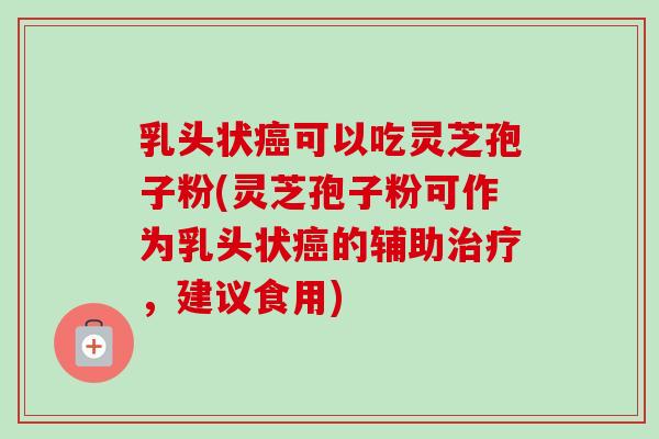 乳头状癌可以吃灵芝孢子粉(灵芝孢子粉可作为乳头状癌的辅助治疗，建议食用)