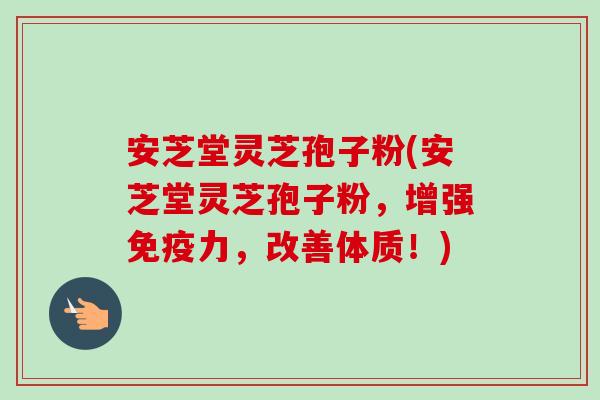 安芝堂灵芝孢子粉(安芝堂灵芝孢子粉,增强免疫力,改善体质!) 安芝堂灵芝孢子粉(安芝堂灵芝孢子粉,增强免疫力,改善体质!)