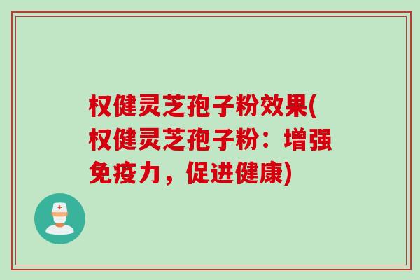 权健灵芝孢子粉效果(权健灵芝孢子粉：增强免疫力，促进健康)
