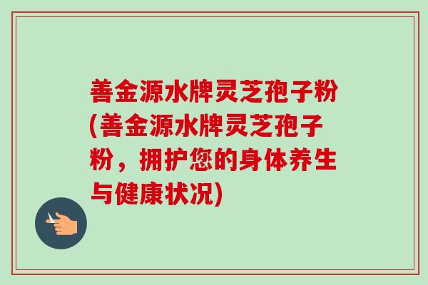 善金源水牌灵芝孢子粉(善金源水牌灵芝孢子粉，拥护您的身体养生与健康状况)