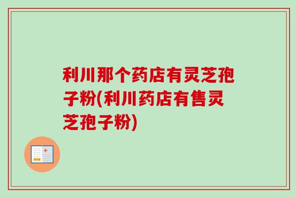 利川那个药店有灵芝孢子粉(利川药店有售灵芝孢子粉)