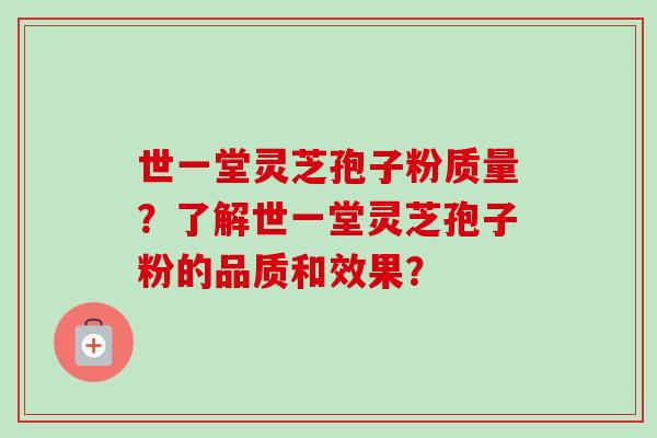 世一堂灵芝孢子粉质量？了解世一堂灵芝孢子粉的品质和效果？