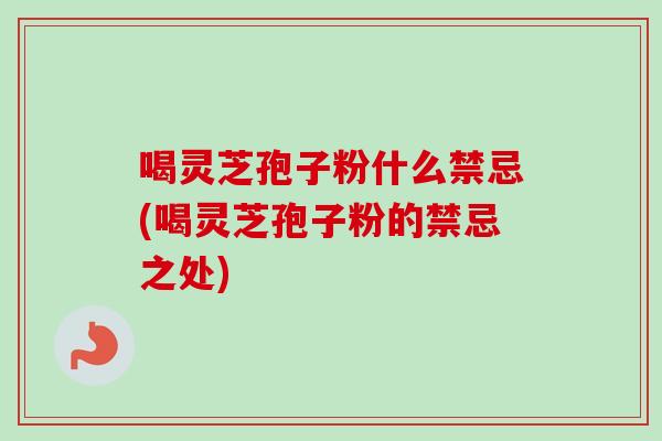 喝灵芝孢子粉什么禁忌(喝灵芝孢子粉的禁忌之处)