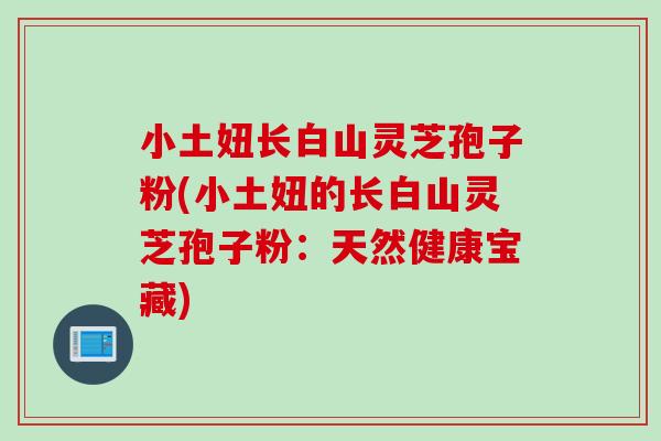 小土妞长白山灵芝孢子粉(小土妞的长白山灵芝孢子粉：天然健康宝藏)