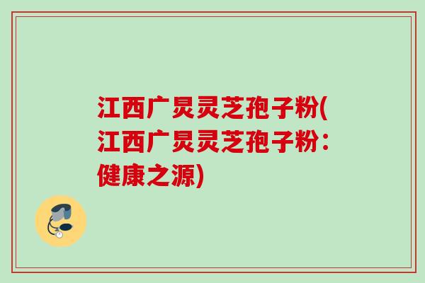 江西广炅灵芝孢子粉(江西广炅灵芝孢子粉：健康之源)