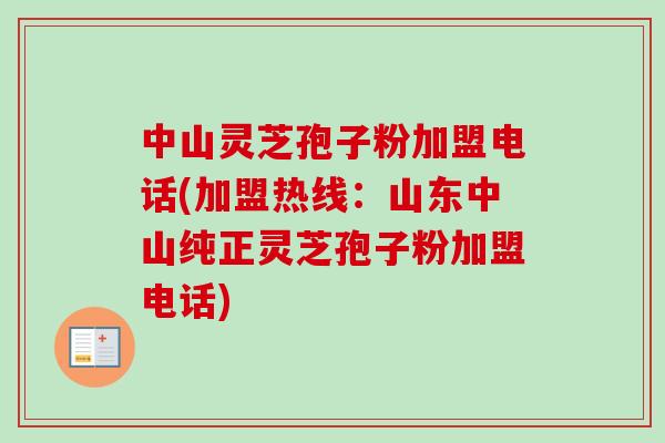 中山灵芝孢子粉加盟电话(加盟热线：山东中山纯正灵芝孢子粉加盟电话)