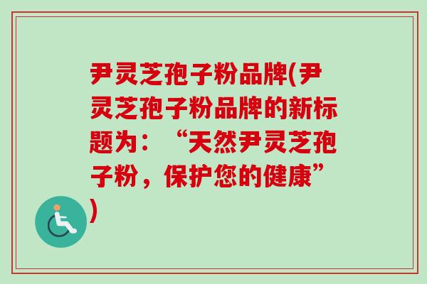 尹灵芝孢子粉品牌(尹灵芝孢子粉品牌的新标题为：“天然尹灵芝孢子粉，保护您的健康”)