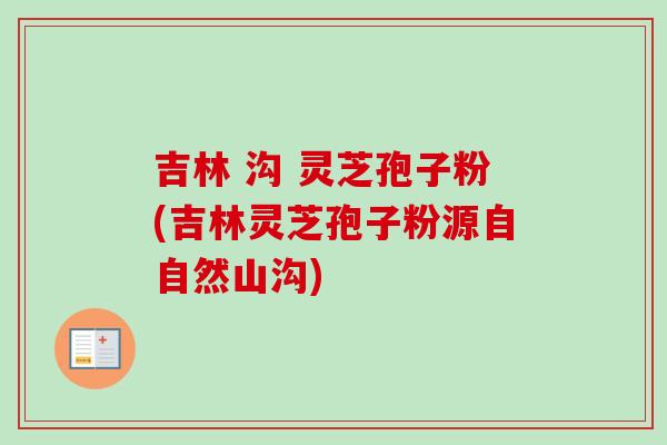 吉林 沟 灵芝孢子粉(吉林灵芝孢子粉源自自然山沟)