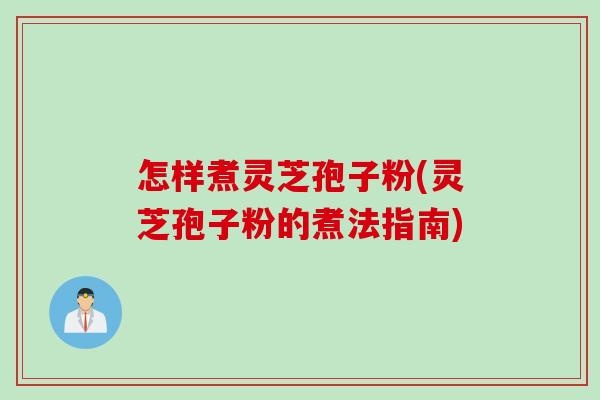 怎样煮灵芝孢子粉(灵芝孢子粉的煮法指南)