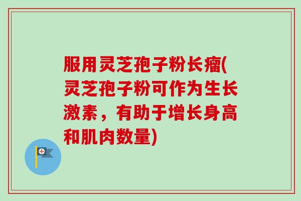 服用灵芝孢子粉长瘤(灵芝孢子粉可作为生长激素，有助于增长身高和肌肉数量)