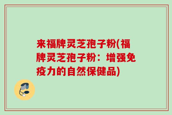 来福牌灵芝孢子粉(福牌灵芝孢子粉：增强免疫力的自然保健品)