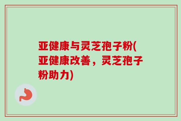 亚健康与灵芝孢子粉(亚健康改善，灵芝孢子粉助力)