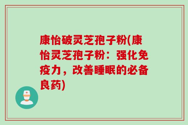 康怡破灵芝孢子粉(康怡灵芝孢子粉：强化免疫力，改善睡眠的必备良药)