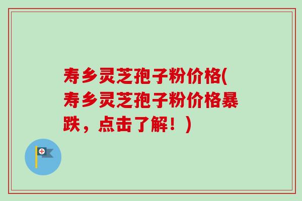 寿乡灵芝孢子粉价格(寿乡灵芝孢子粉价格暴跌，点击了解！)
