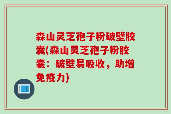 森山灵芝孢子粉破壁胶囊(森山灵芝孢子粉胶囊：破壁易吸收，助增免疫力)