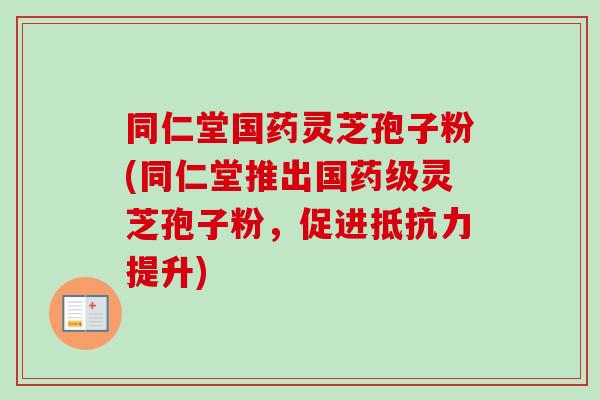 同仁堂国药灵芝孢子粉(同仁堂推出国药级灵芝孢子粉，促进抵抗力提升)