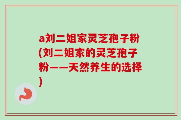 a刘二姐家灵芝孢子粉(刘二姐家的灵芝孢子粉——天然养生的选择)