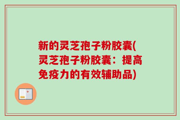 新的灵芝孢子粉胶囊(灵芝孢子粉胶囊：提高免疫力的有效辅助品)