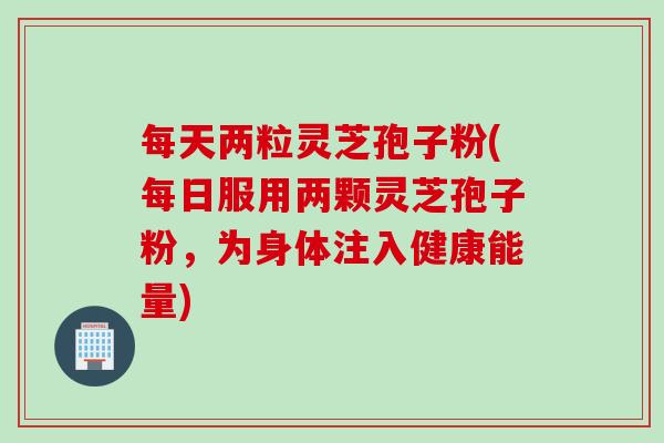 每天两粒灵芝孢子粉(每日服用两颗灵芝孢子粉，为身体注入健康能量)