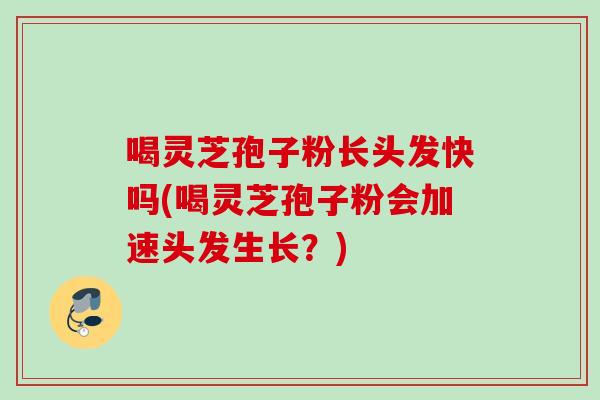 喝灵芝孢子粉长头发快吗(喝灵芝孢子粉会加速头发生长?) 喝灵芝孢子粉长头发快吗(喝灵芝孢子粉会加速头发生长?)