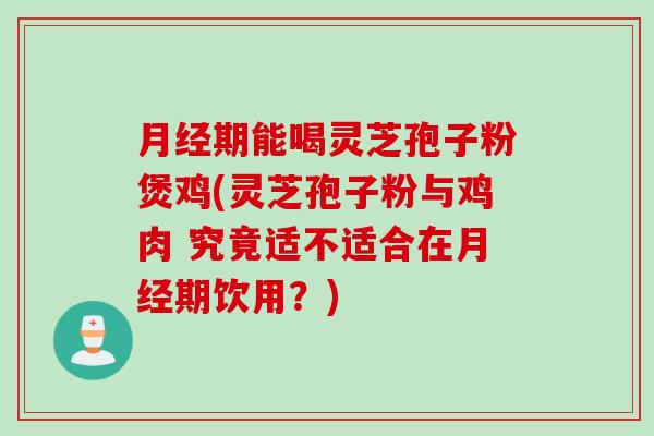 月经期能喝灵芝孢子粉煲鸡(灵芝孢子粉与鸡肉 究竟适不适合在月经期饮用？)