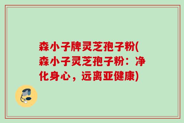 森小子牌灵芝孢子粉(森小子灵芝孢子粉:净化身心,远离) 森小子牌灵芝孢子粉(森小子灵芝孢子粉:净化身心,远离)
