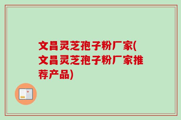 文昌灵芝孢子粉厂家(文昌灵芝孢子粉厂家推荐产品)