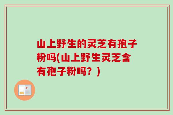 山上野生的灵芝有孢子粉吗(山上野生灵芝含有孢子粉吗？)