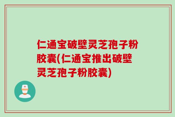 仁通宝破壁灵芝孢子粉胶囊(仁通宝推出破壁灵芝孢子粉胶囊)