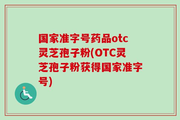 国家准字号药品otc灵芝孢子粉(OTC灵芝孢子粉获得国家准字号) 国家准字号药品otc灵芝孢子粉(OTC灵芝孢子粉获得国家准字号)