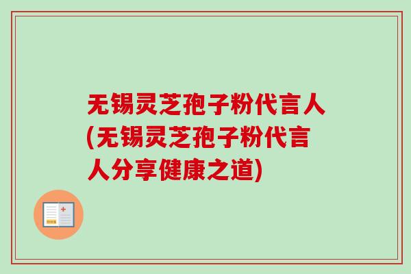 无锡灵芝孢子粉代言人(无锡灵芝孢子粉代言人分享健康之道)
