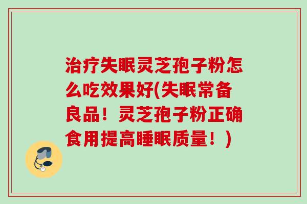 治疗失眠灵芝孢子粉怎么吃效果好(失眠常备良品！灵芝孢子粉正确食用提高睡眠质量！)