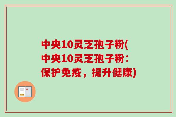 中央10灵芝孢子粉(中央10灵芝孢子粉：保护免疫，提升健康)